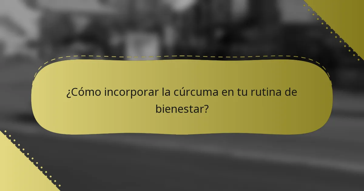 ¿Cómo incorporar la cúrcuma en tu rutina de bienestar?