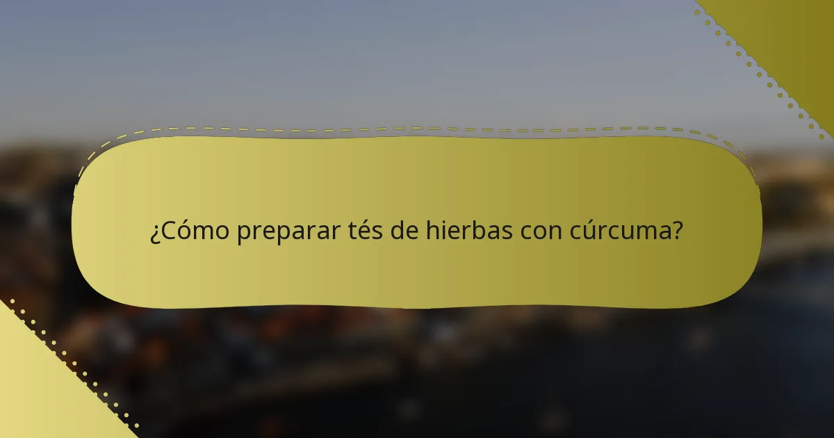 ¿Cómo preparar tés de hierbas con cúrcuma?