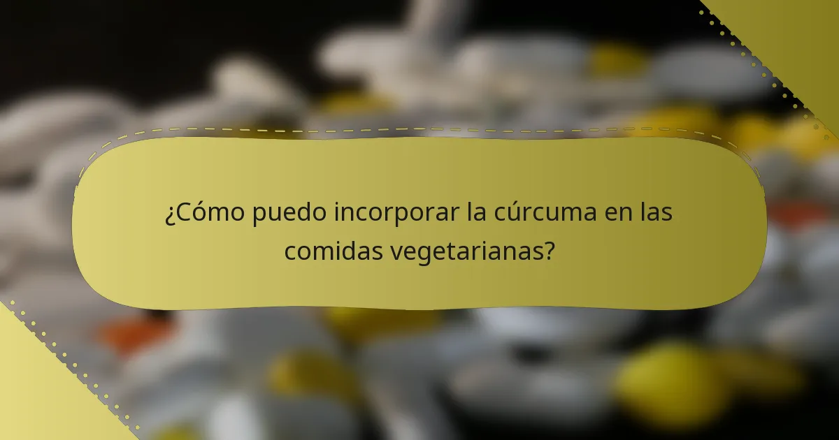 ¿Cómo puedo incorporar la cúrcuma en las comidas vegetarianas?