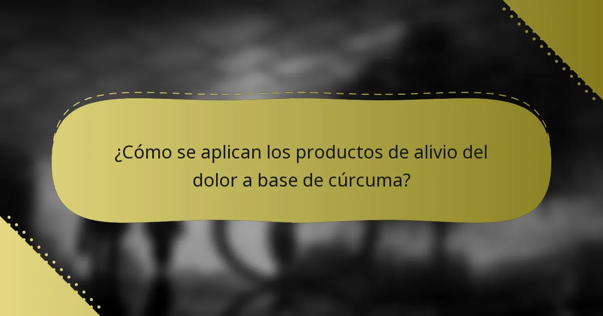 ¿Cómo se aplican los productos de alivio del dolor a base de cúrcuma?