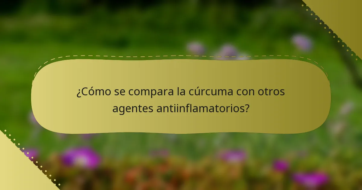 ¿Cómo se compara la cúrcuma con otros agentes antiinflamatorios?