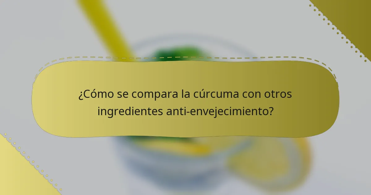 ¿Cómo se compara la cúrcuma con otros ingredientes anti-envejecimiento?