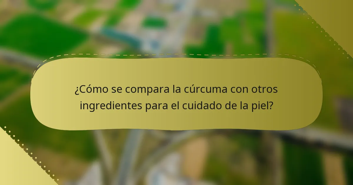 ¿Cómo se compara la cúrcuma con otros ingredientes para el cuidado de la piel?