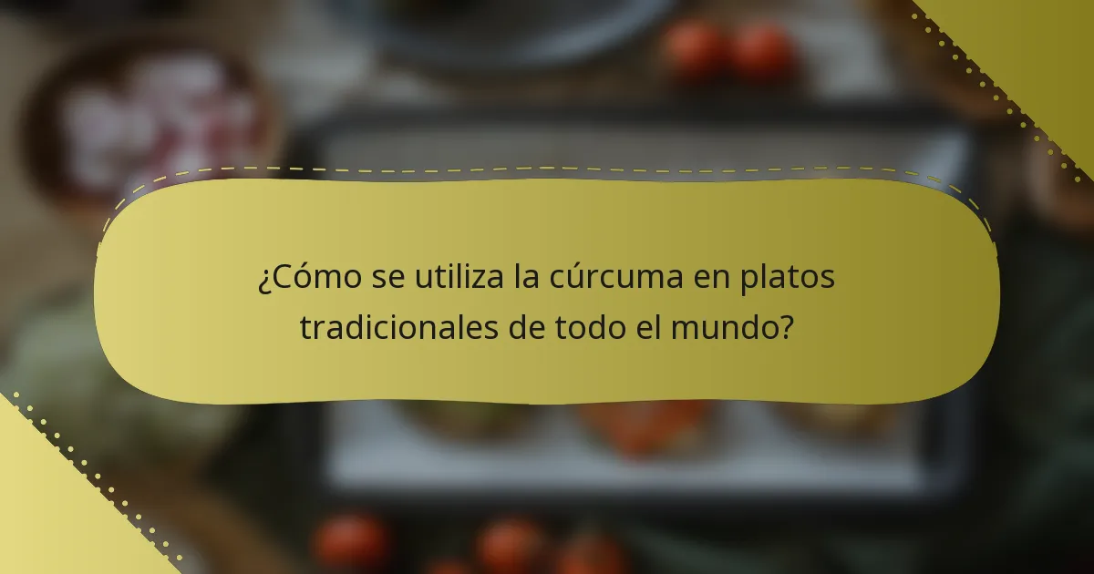 ¿Cómo se utiliza la cúrcuma en platos tradicionales de todo el mundo?
