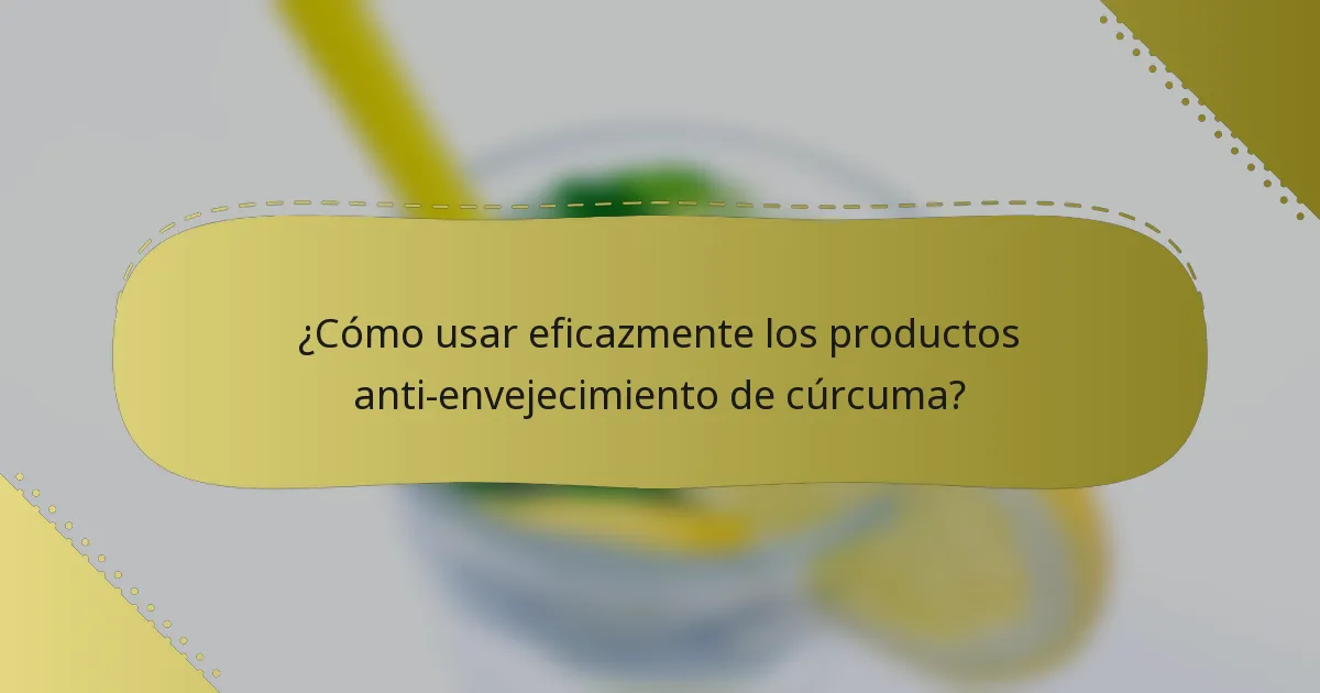 ¿Cómo usar eficazmente los productos anti-envejecimiento de cúrcuma?