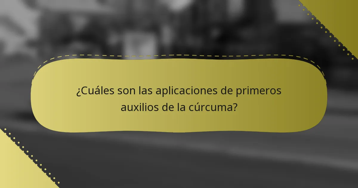 ¿Cuáles son las aplicaciones de primeros auxilios de la cúrcuma?