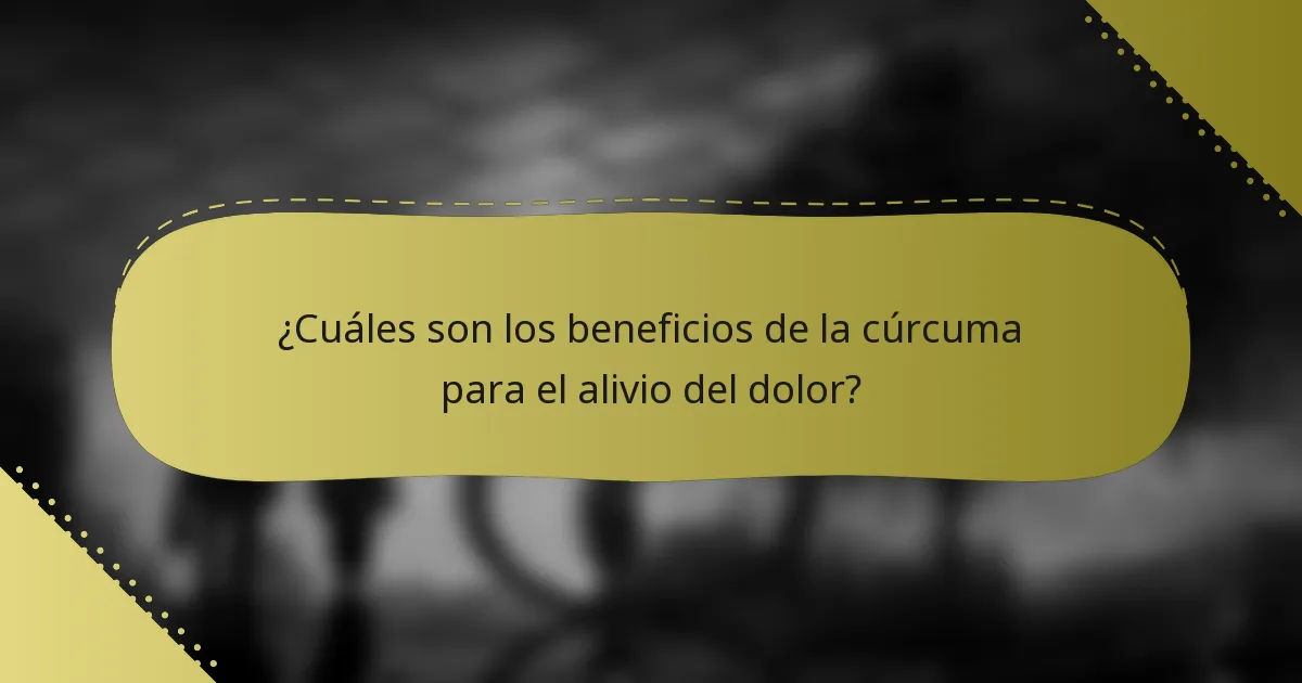¿Cuáles son los beneficios de la cúrcuma para el alivio del dolor?