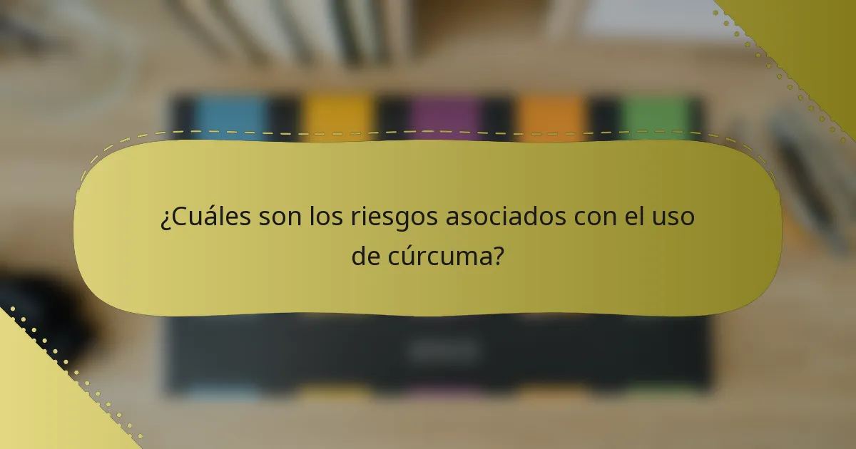 ¿Cuáles son los riesgos asociados con el uso de cúrcuma?