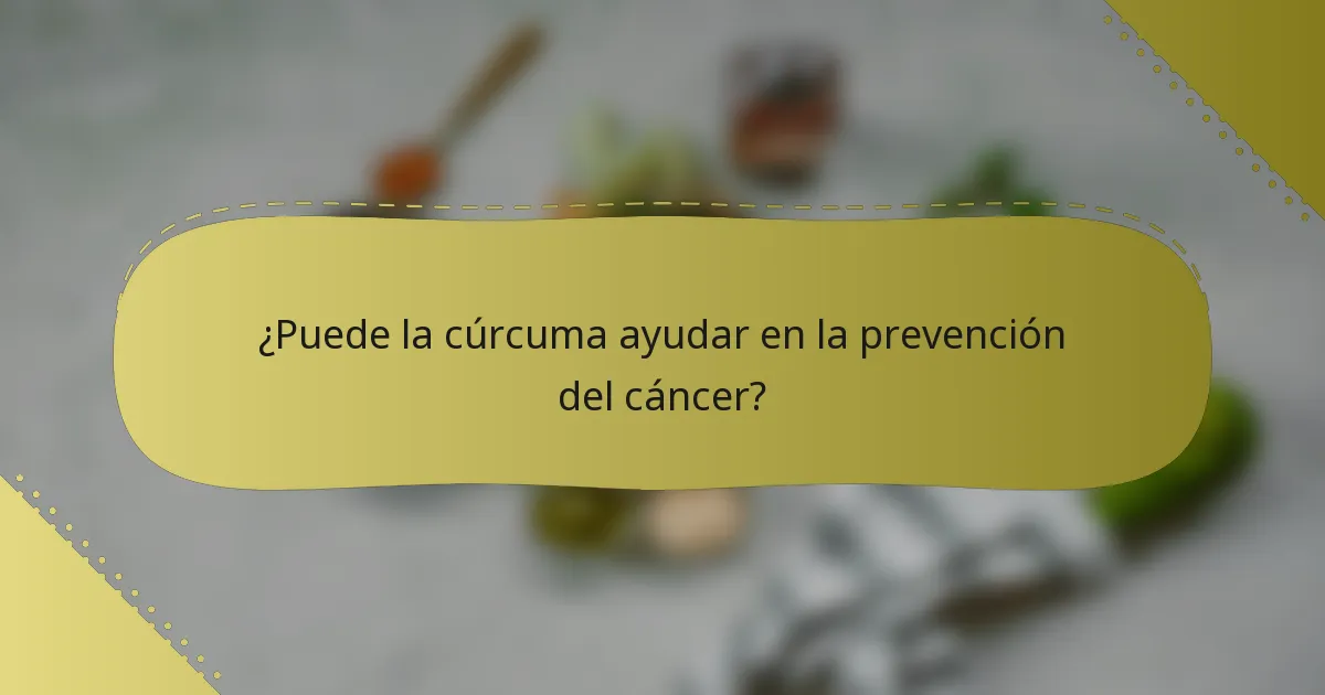 ¿Puede la cúrcuma ayudar en la prevención del cáncer?