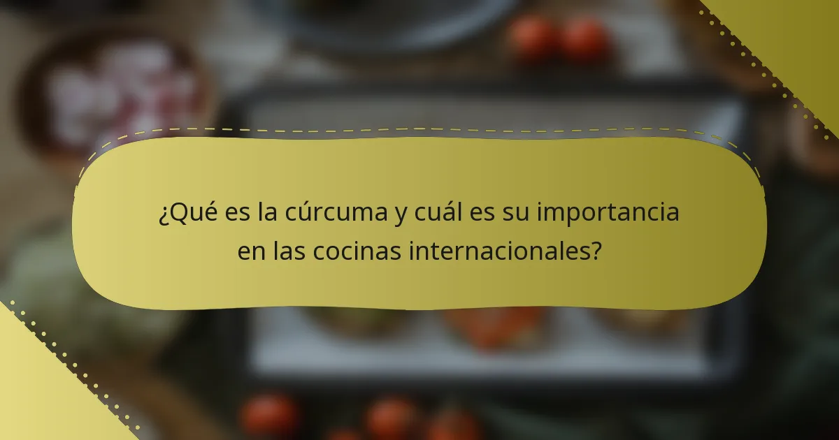 ¿Qué es la cúrcuma y cuál es su importancia en las cocinas internacionales?