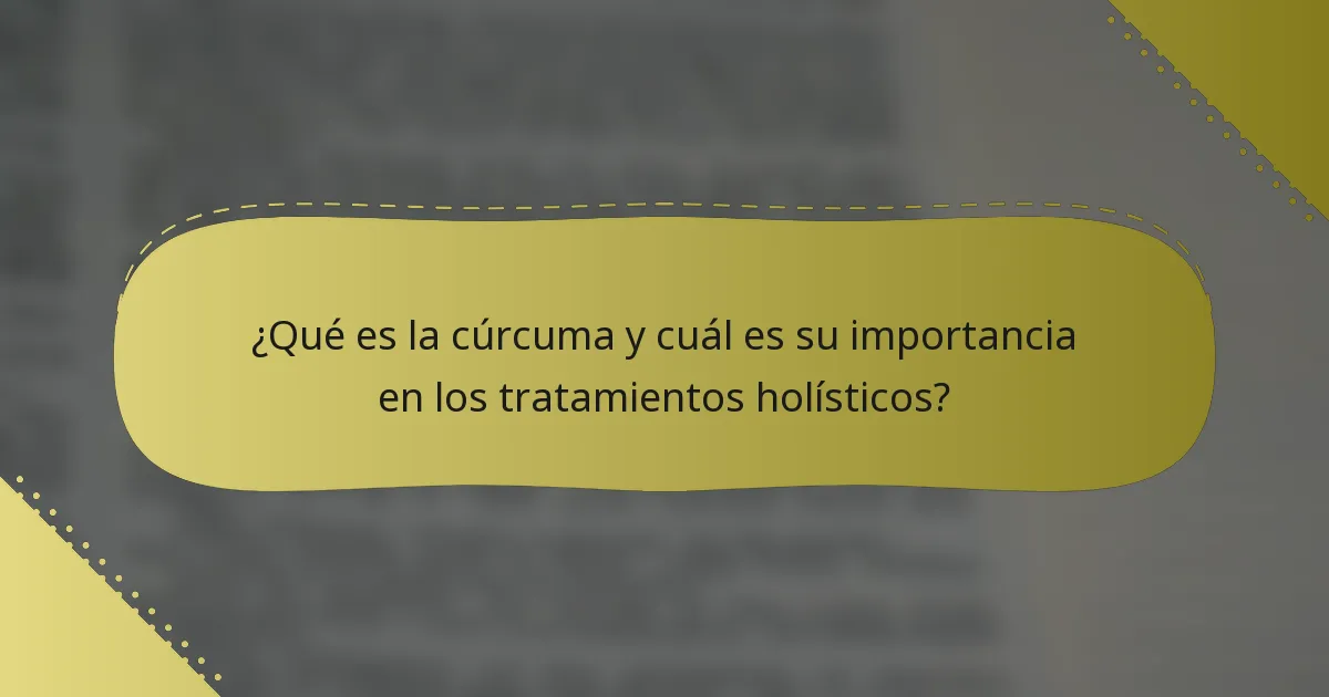 ¿Qué es la cúrcuma y cuál es su importancia en los tratamientos holísticos?