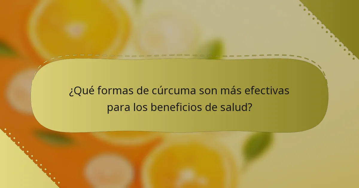 ¿Qué formas de cúrcuma son más efectivas para los beneficios de salud?