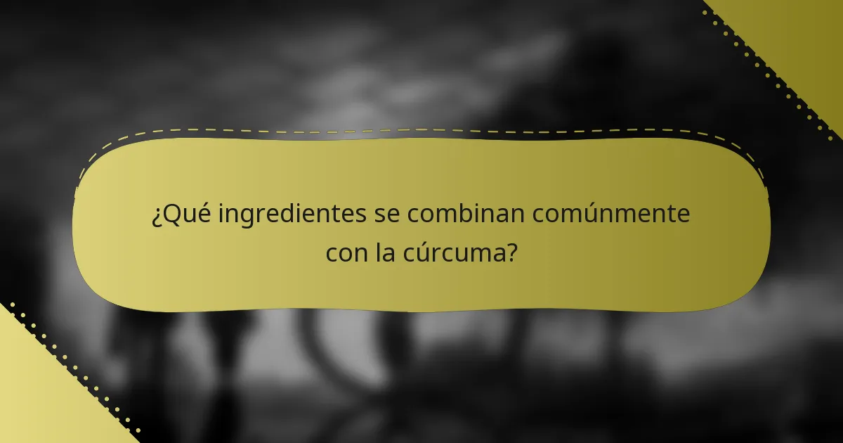 ¿Qué ingredientes se combinan comúnmente con la cúrcuma?