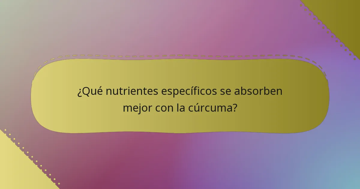 ¿Qué nutrientes específicos se absorben mejor con la cúrcuma?