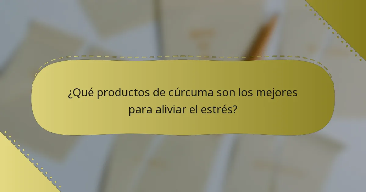 ¿Qué productos de cúrcuma son los mejores para aliviar el estrés?