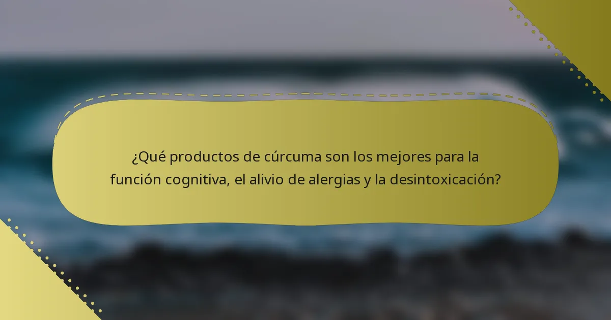 ¿Qué productos de cúrcuma son los mejores para la función cognitiva, el alivio de alergias y la desintoxicación?