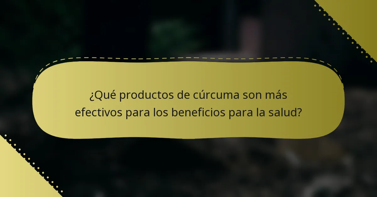 ¿Qué productos de cúrcuma son más efectivos para los beneficios para la salud?