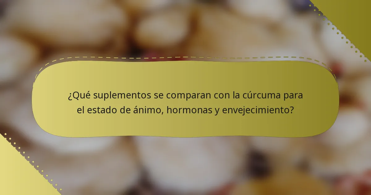 ¿Qué suplementos se comparan con la cúrcuma para el estado de ánimo, hormonas y envejecimiento?